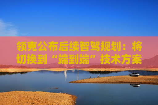 领克公布后续智驾规划：将切换到“端到端”技术方案，实现城市无图NOA  第1张