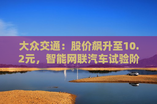 大众交通：股价飙升至10.2元，智能网联汽车试验阶段引关注  第1张