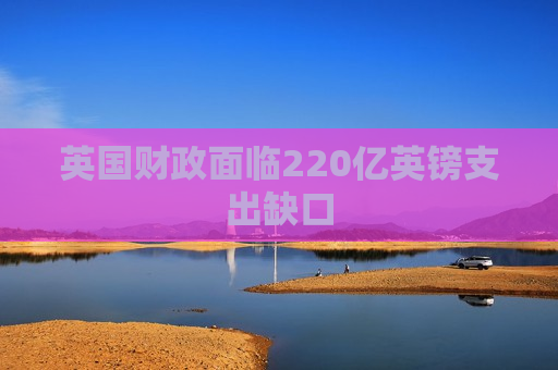 英国财政面临220亿英镑支出缺口