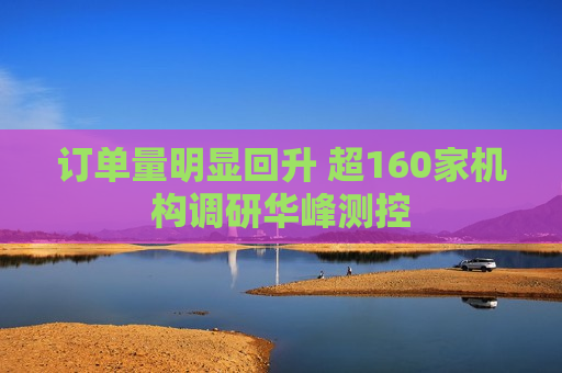 订单量明显回升 超160家机构调研华峰测控  第1张