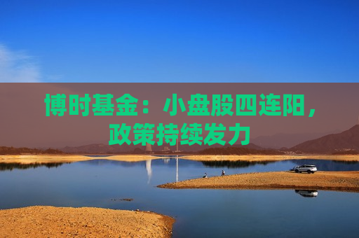 博时基金：小盘股四连阳，政策持续发力  第1张