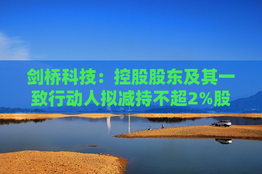剑桥科技：控股股东及其一致行动人拟减持不超2%股份