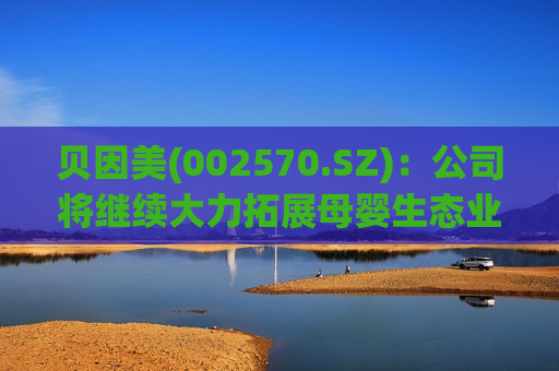 贝因美(002570.SZ)：公司将继续大力拓展母婴生态业务