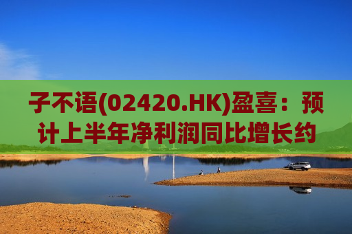 子不语(02420.HK)盈喜：预计上半年净利润同比增长约745%-842%  第1张