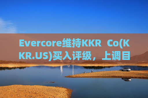 Evercore维持KKR  Co(KKR.US)买入评级，上调目标价至135美元 第1张