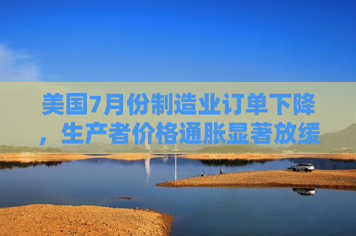 美国7月份制造业订单下降，生产者价格通胀显著放缓  第1张
