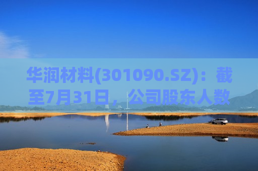 华润材料(301090.SZ)：截至7月31日，公司股东人数为27052户