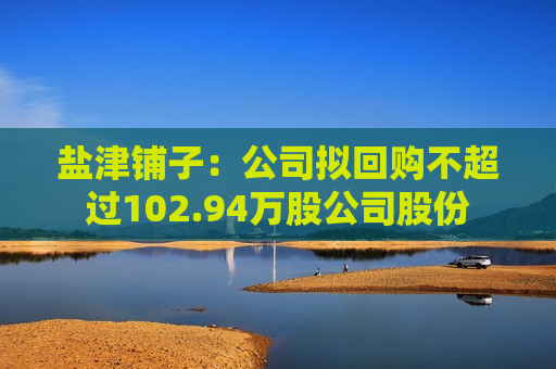 盐津铺子：公司拟回购不超过102.94万股公司股份