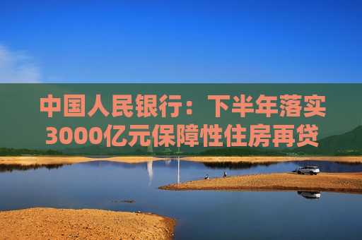 中国人民银行：下半年落实3000亿元保障性住房再贷款政策  第1张