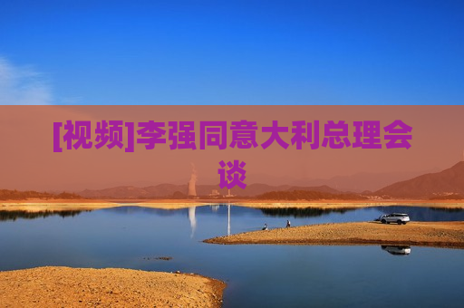 [视频]李强同意大利总理会谈