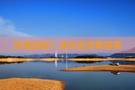 抄底纳指？或许应该再等等