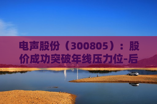 电声股份（300805）：股价成功突破年线压力位-后市看多（涨）（07-29）  第1张