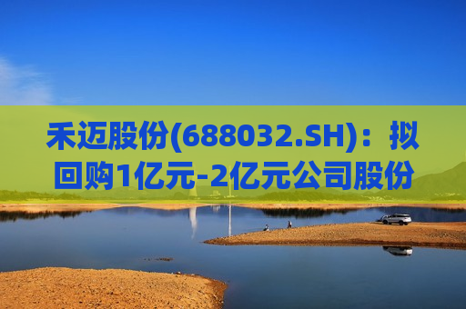禾迈股份(688032.SH)：拟回购1亿元-2亿元公司股份