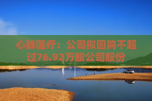 心脉医疗：公司拟回购不超过76.92万股公司股份