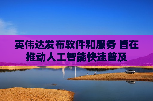 英伟达发布软件和服务 旨在推动人工智能快速普及