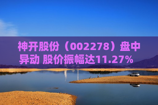 神开股份（002278）盘中异动 股价振幅达11.27%  上涨7.31%（07-30）