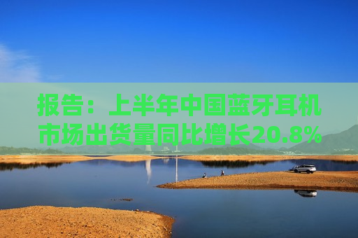 报告：上半年中国蓝牙耳机市场出货量同比增长20.8%