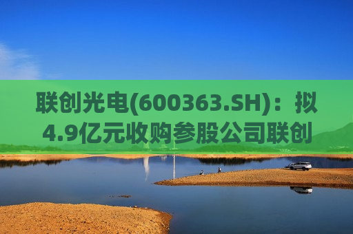 联创光电(600363.SH)：拟4.9亿元收购参股公司联创超导11%股权
