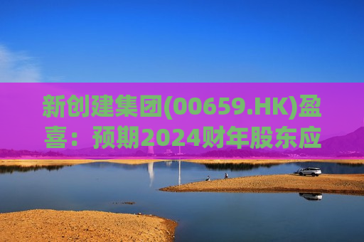 新创建集团(00659.HK)盈喜：预期2024财年股东应占溢利同比增加不少于33%  第1张