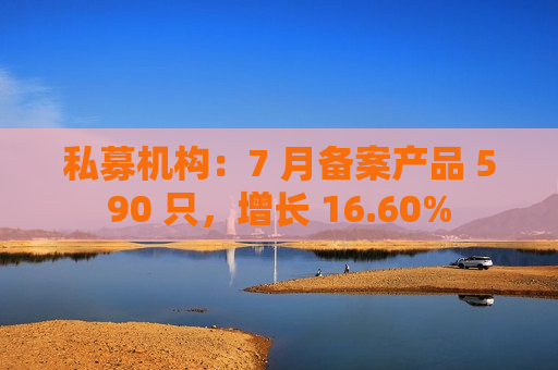 私募机构：7 月备案产品 590 只，增长 16.60%
