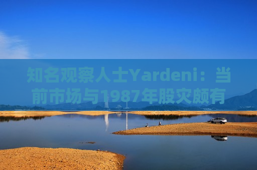 知名观察人士Yardeni：当前市场与1987年股灾颇有相似之处
