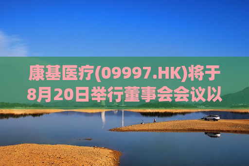 康基医疗(09997.HK)将于8月20日举行董事会会议以审批中期业绩  第1张