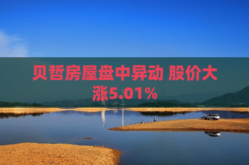 贝哲房屋盘中异动 股价大涨5.01%