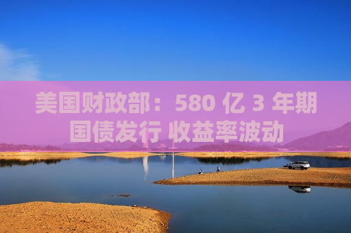 美国财政部：580 亿 3 年期国债发行 收益率波动  第1张