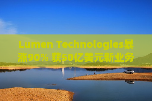 Lumen Technologies暴涨90% 获50亿美元新业务  第1张