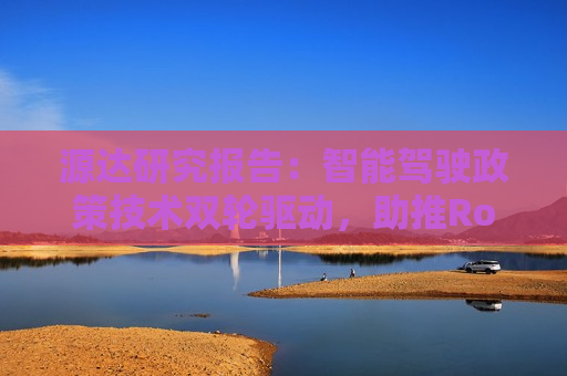 源达研究报告：智能驾驶政策技术双轮驱动，助推Robotaxi商业化进程
