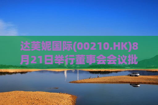 达芙妮国际(00210.HK)8月21日举行董事会会议批准刊发中期业绩公告