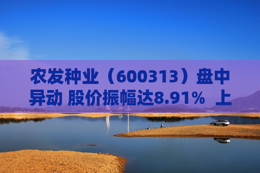 农发种业（600313）盘中异动 股价振幅达8.91%  上涨8.38%（08-08）