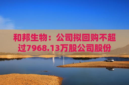 和邦生物：公司拟回购不超过7968.13万股公司股份