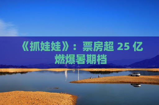 《抓娃娃》：票房超 25 亿 燃爆暑期档  第1张