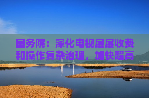 国务院：深化电视层层收费和操作复杂治理，加快超高清电视发展  第1张