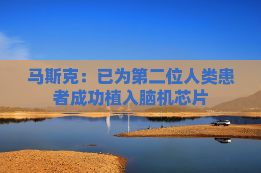 马斯克：已为第二位人类患者成功植入脑机芯片