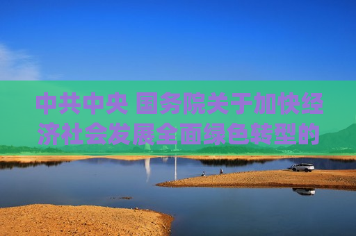  *** 中央 国务院关于加快经济社会发展全面绿色转型的意见(全文)