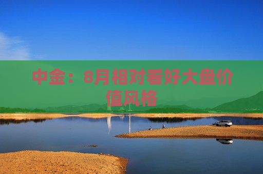 中金：8月相对看好大盘价值风格  第1张
