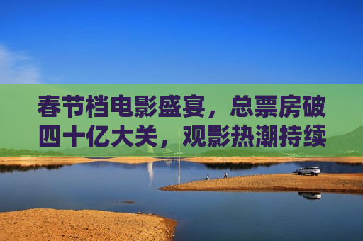 春节档电影盛宴，总票房破四十亿大关，观影热潮持续升温，“春节档电影总票房破四十亿，观影热潮持续升温”，“春节档电影总票房破四十亿，观影热潮持续升温”  第1张