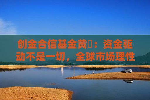 创金合信基金黄弢：资金驱动不是一切，全球市场理性回归