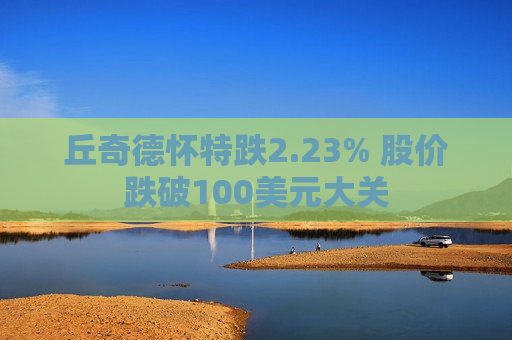 丘奇德怀特跌2.23% 股价跌破100美元大关