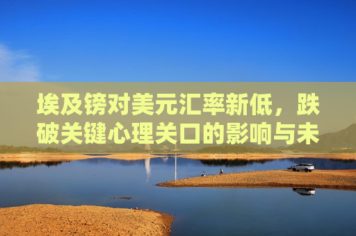 埃及镑对美元汇率新低，跌破关键心理关口的影响与未来展望，埃及镑对美元汇率新低，关键心理关口的影响与未来展望，埃及镑对美元汇率新低，关键心理关口影响及未来展望