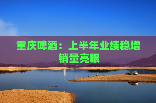 重庆啤酒：上半年业绩稳增 销量亮眼