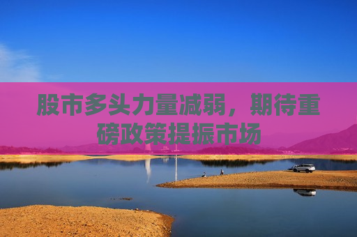 股市多头力量减弱，期待重磅政策提振市场
