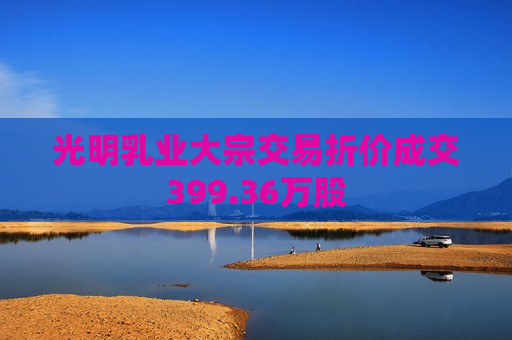 光明乳业大宗交易折价成交399.36万股