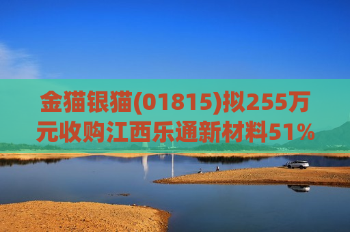 金猫银猫(01815)拟255万元收购江西乐通新材料51%股权