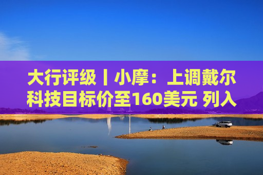 大行评级丨小摩：上调戴尔科技目标价至160美元 列入分析师关注名单