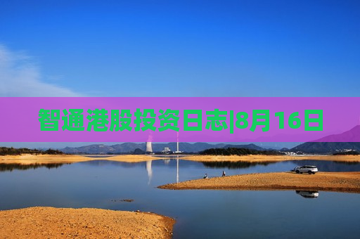 智通港股投资日志|8月16日