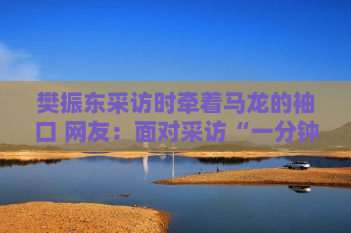 樊振东采访时牵着马龙的袖口 网友：面对采访“一分钟八百个假动作”