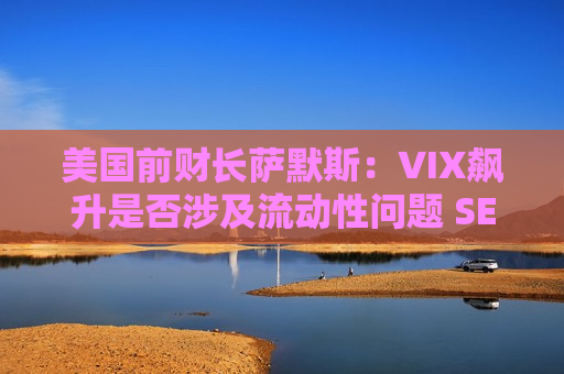 美国前财长萨默斯：VIX飙升是否涉及流动性问题 SEC等机构应展开调查